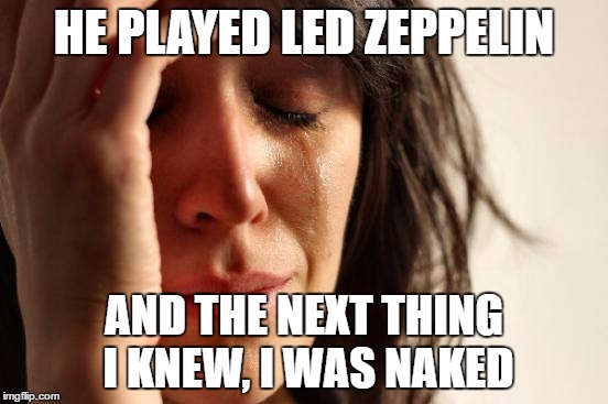 First World Problems Meme | HE PLAYED LED ZEPPELIN AND THE NEXT THING I KNEW, I WAS NAKED | image tagged in memes,first world problems | made w/ Imgflip meme maker
