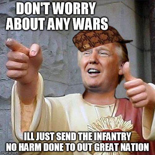 DON'T WORRY ABOUT ANY WARS ILL JUST SEND THE INFANTRY NO HARM DONE TO OUT GREAT NATION | made w/ Imgflip meme maker