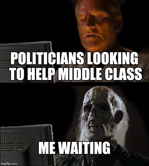 I'll Just Wait Here | POLITICIANS LOOKING TO HELP MIDDLE CLASS; ME WAITING | image tagged in memes,ill just wait here | made w/ Imgflip meme maker