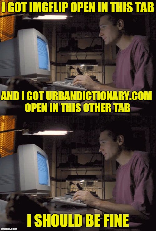 I GOT IMGFLIP OPEN IN THIS TAB I SHOULD BE FINE AND I GOT URBANDICTIONARY.COM OPEN IN THIS OTHER TAB | made w/ Imgflip meme maker