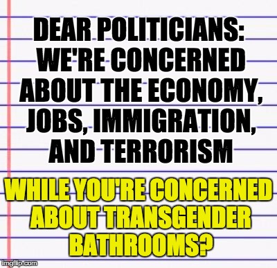 There's an extreme disconnect between politicians and the real world | DEAR POLITICIANS: WE'RE CONCERNED ABOUT THE ECONOMY, JOBS, IMMIGRATION, AND TERRORISM; WHILE YOU'RE CONCERNED ABOUT TRANSGENDER BATHROOMS? | image tagged in honest letter | made w/ Imgflip meme maker