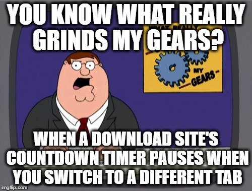 Peter Griffin News | YOU KNOW WHAT REALLY GRINDS MY GEARS? WHEN A DOWNLOAD SITE'S COUNTDOWN TIMER PAUSES WHEN YOU SWITCH TO A DIFFERENT TAB | image tagged in memes,peter griffin news,AdviceAnimals | made w/ Imgflip meme maker