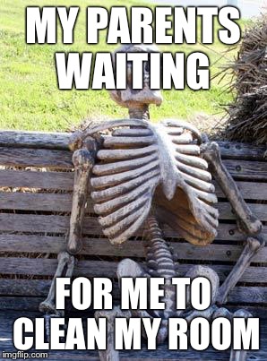 Waiting Skeleton | MY PARENTS WAITING; FOR ME TO CLEAN MY ROOM | image tagged in memes,waiting skeleton | made w/ Imgflip meme maker