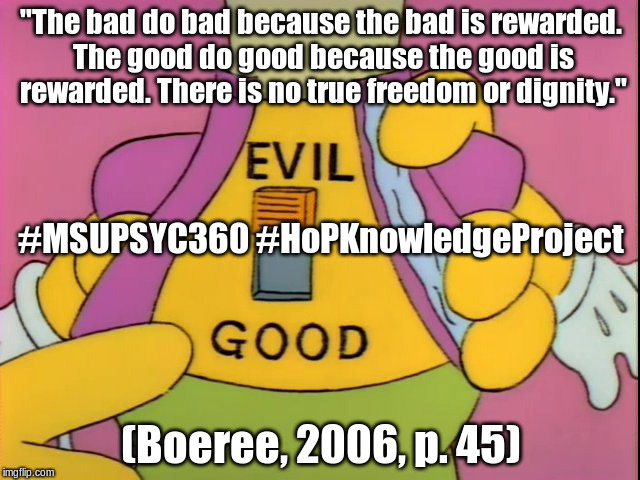 Good and Evil | "The bad do bad because the bad is rewarded. The good do good because the good is rewarded. There is no true freedom or dignity."; #MSUPSYC360 #HoPKnowledgeProject; (Boeree, 2006, p. 45) | image tagged in good and evil | made w/ Imgflip meme maker