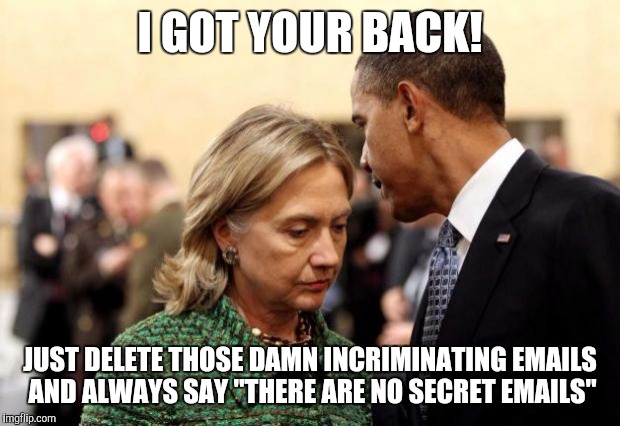 obama and hillary | I GOT YOUR BACK! JUST DELETE THOSE DAMN INCRIMINATING EMAILS AND ALWAYS SAY "THERE ARE NO SECRET EMAILS" | image tagged in obama and hillary | made w/ Imgflip meme maker