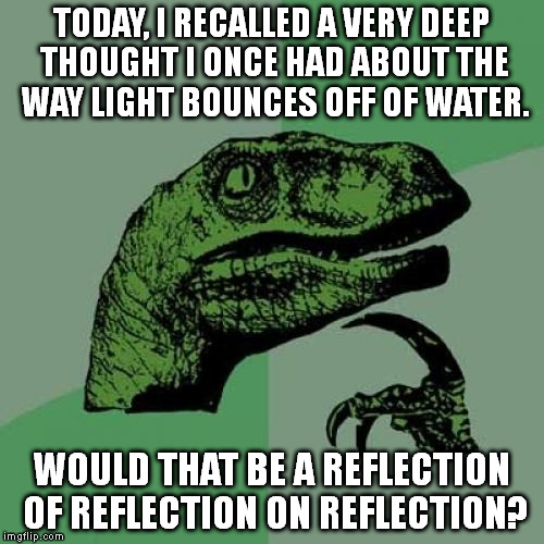 Philosoraptor | TODAY, I RECALLED A VERY DEEP THOUGHT I ONCE HAD ABOUT THE WAY LIGHT BOUNCES OFF OF WATER. WOULD THAT BE A REFLECTION OF REFLECTION ON REFLECTION? | image tagged in memes,philosoraptor | made w/ Imgflip meme maker