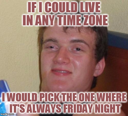 10 Guy | IF I COULD LIVE IN ANY TIME ZONE; I WOULD PICK THE ONE WHERE IT'S ALWAYS FRIDAY NIGHT | image tagged in memes,10 guy | made w/ Imgflip meme maker