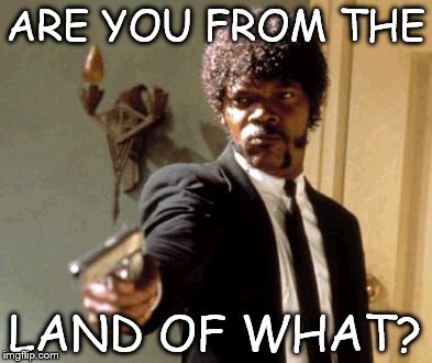 Say That Again I Dare You | ARE YOU FROM THE; LAND OF WHAT? | image tagged in memes,say that again i dare you | made w/ Imgflip meme maker