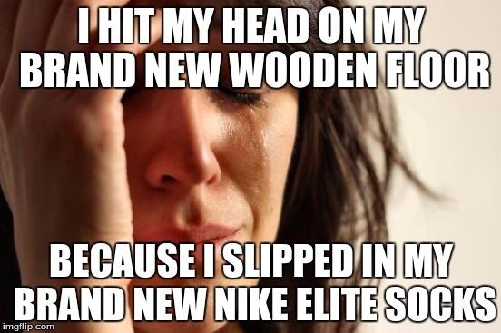 First World Problems | I HIT MY HEAD ON MY BRAND NEW WOODEN FLOOR; BECAUSE I SLIPPED IN MY BRAND NEW NIKE ELITE SOCKS | image tagged in memes,first world problems | made w/ Imgflip meme maker