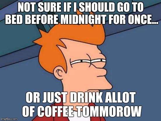 Futurama Fry | NOT SURE IF I SHOULD GO TO BED BEFORE MIDNIGHT FOR ONCE... OR JUST DRINK ALLOT OF COFFEE TOMMOROW | image tagged in memes,futurama fry | made w/ Imgflip meme maker