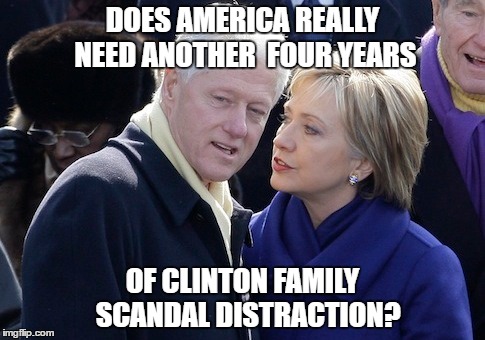 Clinton distraction | DOES AMERICA REALLY NEED ANOTHER 
FOUR YEARS; OF CLINTON FAMILY 
SCANDAL DISTRACTION? | image tagged in hillary clinton,bill clinton,bernie sanders,democrat,election 2016,feelthebern | made w/ Imgflip meme maker