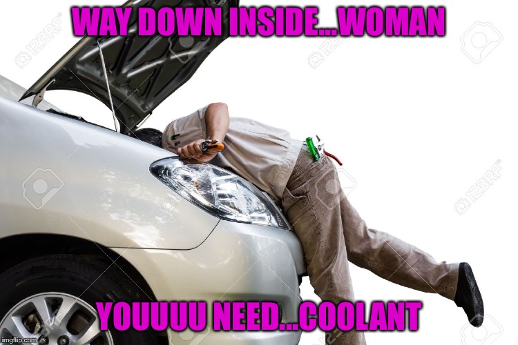 WAY DOWN INSIDE...WOMAN YOUUUU NEED...COOLANT | made w/ Imgflip meme maker