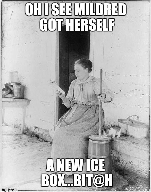 OH I SEE MILDRED GOT HERSELF A NEW ICE BOX...BIT@H | made w/ Imgflip meme maker
