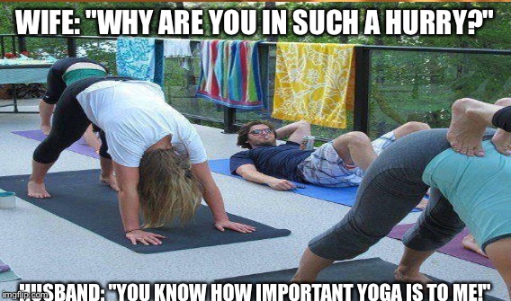 Yoga is my life. | WIFE: "WHY ARE YOU IN SUCH A HURRY?"; HUSBAND: "YOU KNOW HOW IMPORTANT YOGA IS TO ME!" | image tagged in yoga,funny,oblivious hot girl | made w/ Imgflip meme maker