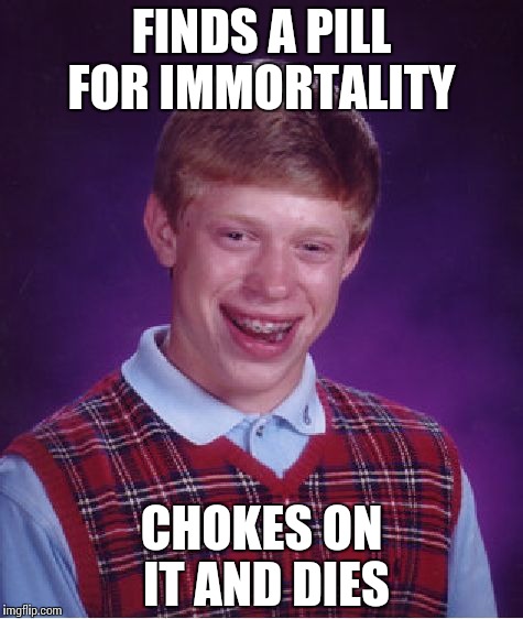 Bad Luck Brian | FINDS A PILL FOR IMMORTALITY; CHOKES ON IT AND DIES | image tagged in memes,bad luck brian | made w/ Imgflip meme maker
