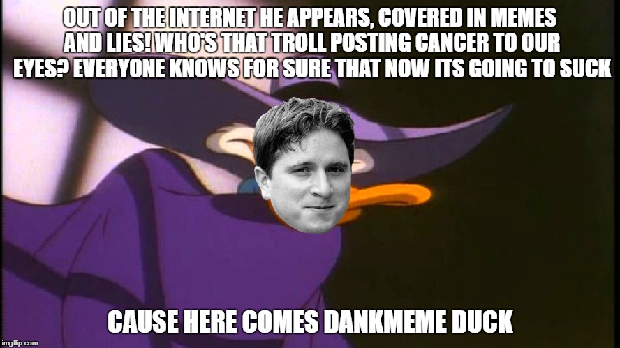 Dankmeme  Duck | OUT OF THE INTERNET HE APPEARS, COVERED IN MEMES AND LIES! WHO'S THAT TROLL POSTING CANCER TO OUR EYES? EVERYONE KNOWS FOR SURE THAT NOW ITS GOING TO SUCK; CAUSE HERE COMES DANKMEME DUCK | image tagged in darkwing duck,kappa | made w/ Imgflip meme maker