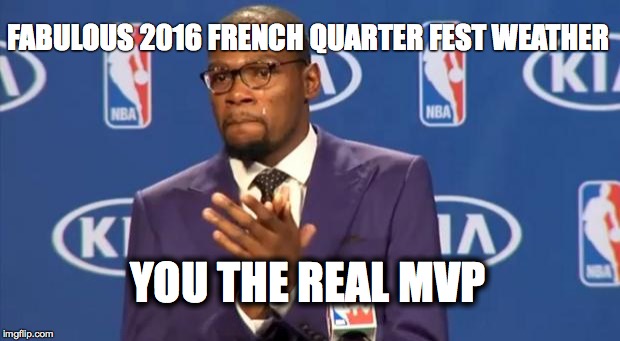 You The Real MVP | FABULOUS 2016 FRENCH QUARTER FEST WEATHER; YOU THE REAL MVP | image tagged in memes,you the real mvp | made w/ Imgflip meme maker