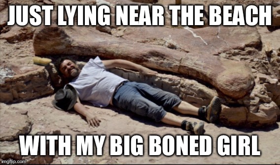 CHILLIN' PALEONTOLOGIST | JUST LYING NEAR THE BEACH; WITH MY BIG BONED GIRL | image tagged in dinosaur,bone | made w/ Imgflip meme maker