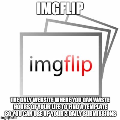 Imgflip | IMGFLIP; THE ONLY WEBSITE WHERE YOU CAN WASTE HOURS OF YOUR LIFE TO FIND A TEMPLATE SO YOU CAN USE UP YOUR 2 DAILY SUBMISSIONS | image tagged in imgflip | made w/ Imgflip meme maker