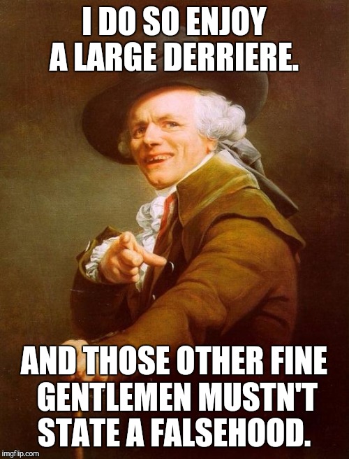 Joseph Ducreux Meme | I DO SO ENJOY A LARGE DERRIERE. AND THOSE OTHER FINE GENTLEMEN MUSTN'T STATE A FALSEHOOD. | image tagged in memes,joseph ducreux | made w/ Imgflip meme maker