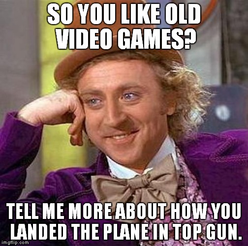 Creepy Condescending Wonka | SO YOU LIKE OLD VIDEO GAMES? TELL ME MORE ABOUT HOW YOU LANDED THE PLANE IN TOP GUN. | image tagged in memes,creepy condescending wonka | made w/ Imgflip meme maker