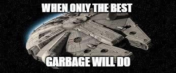Millennium Falcon | WHEN ONLY THE BEST; GARBAGE WILL DO | image tagged in millennium falcon | made w/ Imgflip meme maker