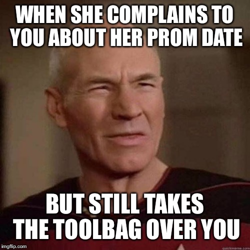 Dafuq Picard | WHEN SHE COMPLAINS TO YOU ABOUT HER PROM DATE; BUT STILL TAKES THE TOOLBAG OVER YOU | image tagged in dafuq picard | made w/ Imgflip meme maker