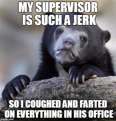Confession Bear | MY SUPERVISOR IS SUCH A JERK; SO I COUGHED AND FARTED ON EVERYTHING IN HIS OFFICE | image tagged in memes,confession bear,AdviceAnimals | made w/ Imgflip meme maker