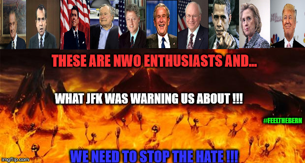 Hell | THESE ARE NWO ENTHUSIASTS AND... WHAT JFK WAS WARNING US ABOUT !!! #FEELTHEBERN; WE NEED TO STOP THE HATE !!! | image tagged in hell | made w/ Imgflip meme maker