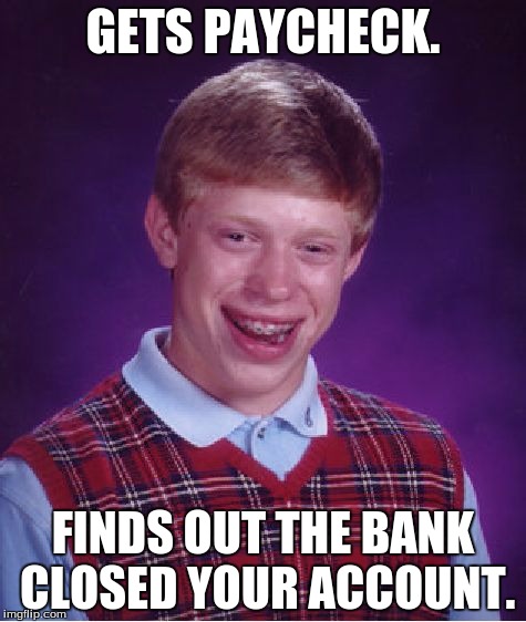 When You're Bad Luck Brian. (Real Story!) | GETS PAYCHECK. FINDS OUT THE BANK CLOSED YOUR ACCOUNT. | image tagged in funny,memes,bad luck brian,banks,money,true story | made w/ Imgflip meme maker