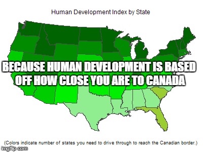 I mean, Canada is great and all but still... | BECAUSE HUMAN DEVELOPMENT IS BASED OFF HOW CLOSE YOU ARE TO CANADA | image tagged in stupidity | made w/ Imgflip meme maker