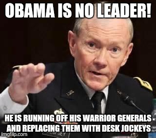 General Dempsey | OBAMA IS NO LEADER! HE IS RUNNING OFF HIS WARRIOR GENERALS AND REPLACING THEM WITH DESK JOCKEYS | image tagged in general dempsey | made w/ Imgflip meme maker