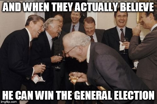Laughing Men In Suits Meme | AND WHEN THEY ACTUALLY BELIEVE HE CAN WIN THE GENERAL ELECTION | image tagged in memes,laughing men in suits | made w/ Imgflip meme maker