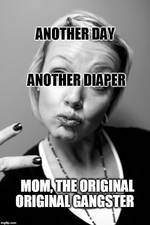 Damn it feels good to be a gangsta. | ANOTHER DAY
                        ANOTHER DIAPER; MOM, THE ORIGINAL ORIGINAL GANGSTER | image tagged in moms,momboss,real men change diapers too,funny,haha,big laugh | made w/ Imgflip meme maker