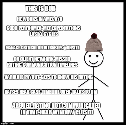 Be Like Bill | THIS IS BOB; HE WORKS IN AMEX A/C; GOOD PERFORMER-MET EXPECTATIONS LAST 2 CYCLES; MANAGE CRITICAL DELIVERABLES @ONSITE; ON CLIENT NETWORK-MISSED RATING COMMUNICATION TIMELINES; VARIABLE PAYOUT-GETS TO KNOW HIS RATING; RAISES HEAR CASE-TIMELINE OVER-TALKS TO DM; ARGUED-RATING NOT COMMUNICATED IN TIME-HEAR WINDOW CLOSED | image tagged in memes,be like bill | made w/ Imgflip meme maker