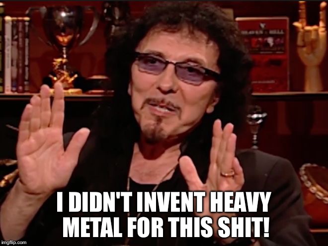 I DIDN'T INVENT HEAVY METAL FOR THIS SHIT! | image tagged in tony iommi | made w/ Imgflip meme maker