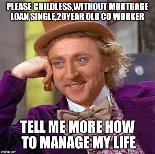 Creepy Condescending Wonka | PLEASE CHILDLESS,WITHOUT MORTGAGE LOAN,SINGLE,20YEAR OLD CO WORKER; TELL ME MORE HOW TO MANAGE MY LIFE | image tagged in memes,creepy condescending wonka | made w/ Imgflip meme maker