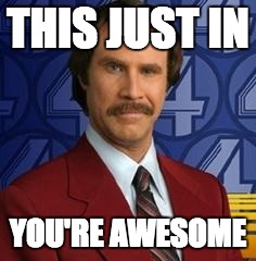 Ron Burgundy | THIS JUST IN; YOU'RE AWESOME | image tagged in ron burgundy | made w/ Imgflip meme maker