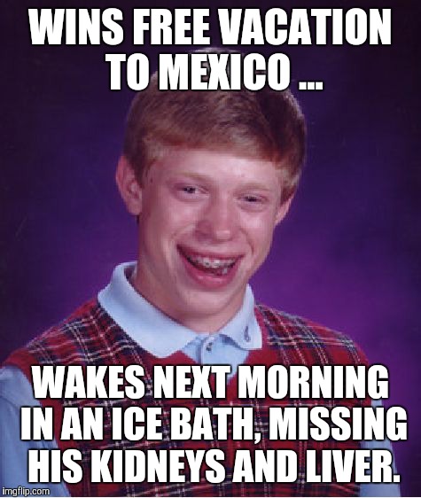 Bad Luck Brian Meme | WINS FREE VACATION TO MEXICO ... WAKES NEXT MORNING IN AN ICE BATH, MISSING HIS KIDNEYS AND LIVER. | image tagged in memes,bad luck brian | made w/ Imgflip meme maker
