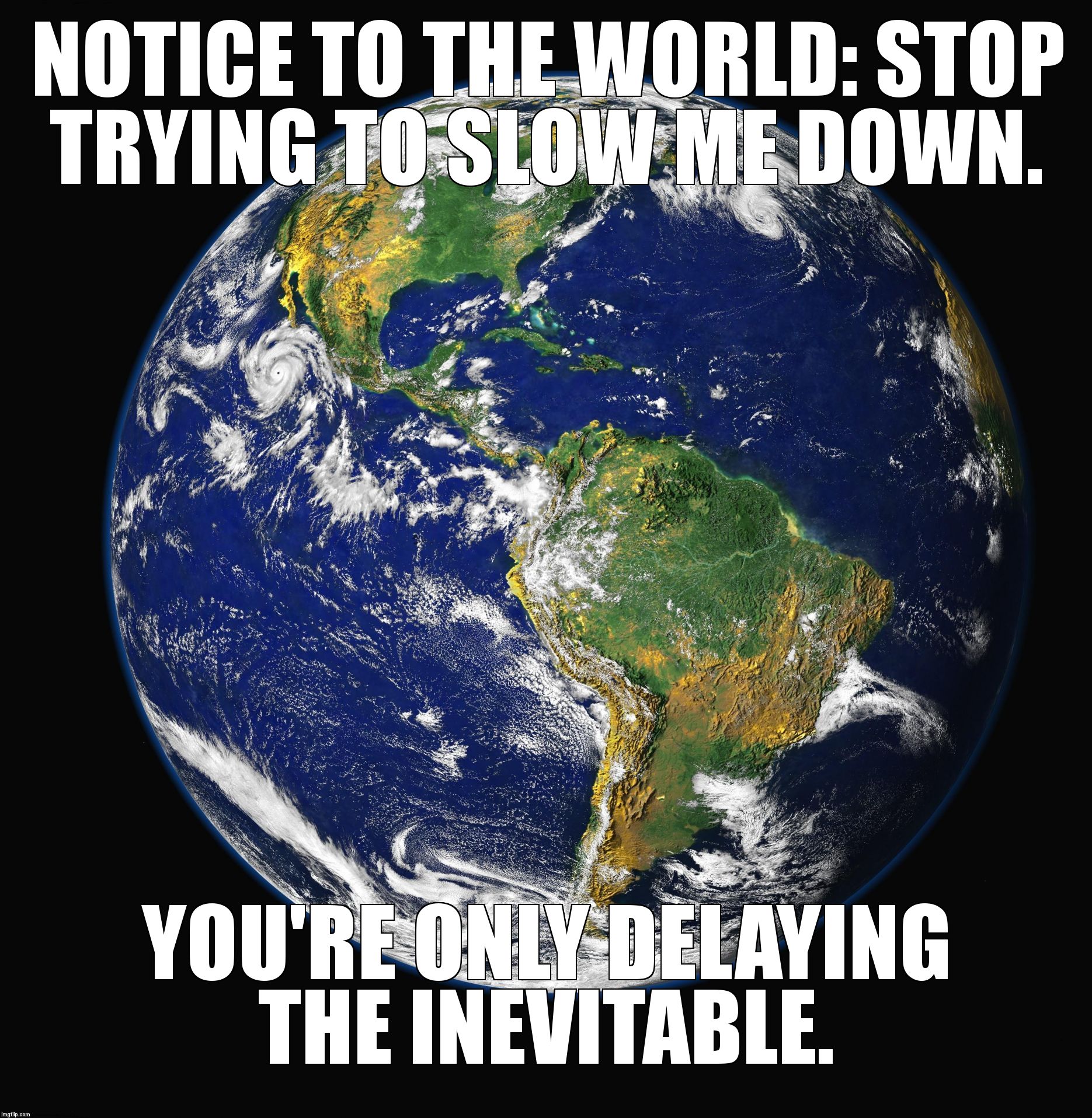 PLANET EARTH | NOTICE TO THE WORLD: STOP TRYING TO SLOW ME DOWN. YOU'RE ONLY DELAYING THE INEVITABLE. | image tagged in planet earth | made w/ Imgflip meme maker