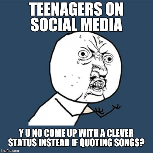 I'll admit, I'm guilty of it mymyself self...  | TEENAGERS ON SOCIAL MEDIA; Y U NO COME UP WITH A CLEVER STATUS INSTEAD IF QUOTING SONGS? | image tagged in memes,y u no | made w/ Imgflip meme maker