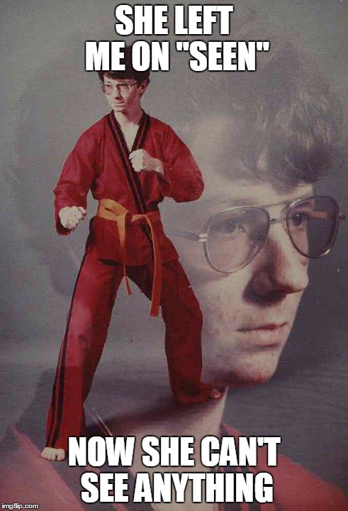 Karate Kyle | SHE LEFT ME ON "SEEN"; NOW SHE CAN'T SEE ANYTHING | image tagged in memes,karate kyle | made w/ Imgflip meme maker
