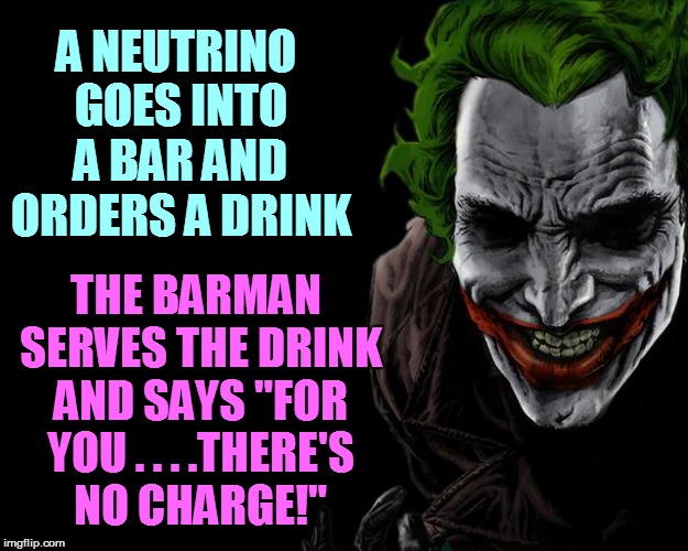 A NEUTRINO GOES INTO A BAR AND ORDERS A DRINK THE BARMAN SERVES THE DRINK AND SAYS "FOR YOU . . . .THERE'S NO CHARGE!" | made w/ Imgflip meme maker