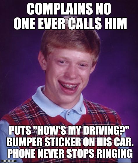 Bad Luck Brian | COMPLAINS NO ONE EVER CALLS HIM; PUTS "HOW'S MY DRIVING?" BUMPER STICKER ON HIS CAR. PHONE NEVER STOPS RINGING | image tagged in memes,bad luck brian | made w/ Imgflip meme maker