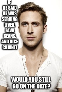 Ryan Gosling | IF HE SAID HE WAS SERVING LIVER, FAVA BEANS, AND NICE CHIANTI; WOULD YOU STILL GO ON THE DATE? | image tagged in memes,ryan gosling | made w/ Imgflip meme maker