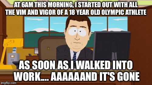 Aaaaand Its Gone Meme | AT 6AM THIS MORNING, I STARTED OUT WITH ALL THE VIM AND VIGOR OF A 18 YEAR OLD OLYMPIC ATHLETE; AS SOON AS I WALKED INTO WORK.... AAAAAAND IT'S GONE | image tagged in memes,aaaaand its gone | made w/ Imgflip meme maker