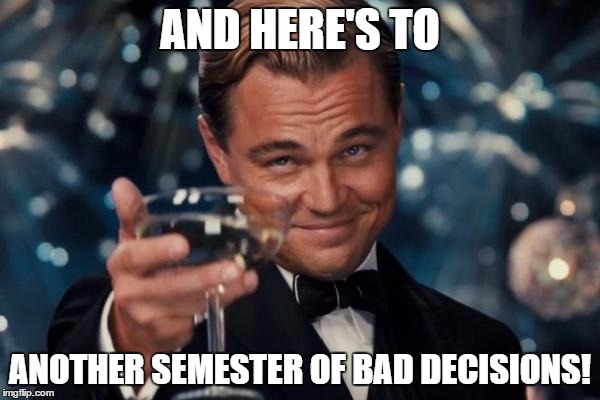 Leonardo Dicaprio Cheers | AND HERE'S TO; ANOTHER SEMESTER OF BAD DECISIONS! | image tagged in memes,leonardo dicaprio cheers | made w/ Imgflip meme maker