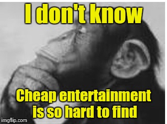 I don't know Cheap entertainment is so hard to find | made w/ Imgflip meme maker