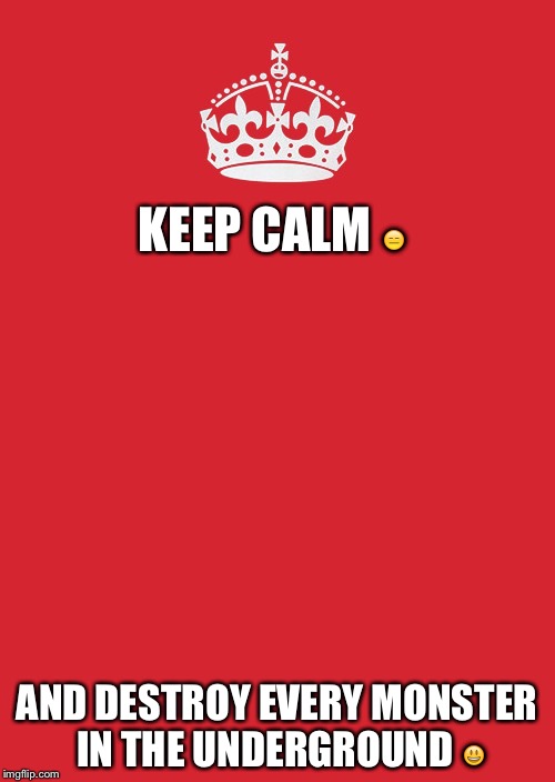Keep Calm And Carry On Red | KEEP CALM 😑; AND DESTROY EVERY MONSTER IN THE UNDERGROUND 😃 | image tagged in memes,keep calm and carry on red | made w/ Imgflip meme maker