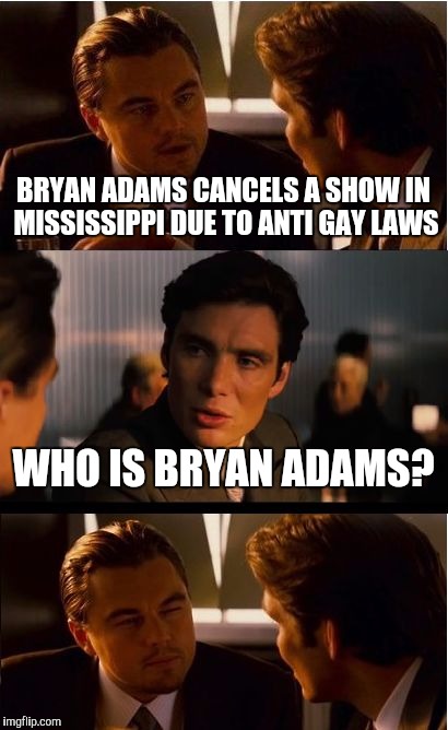Inception Meme | BRYAN ADAMS CANCELS A SHOW IN MISSISSIPPI DUE TO ANTI GAY LAWS; WHO IS BRYAN ADAMS? | image tagged in memes,inception | made w/ Imgflip meme maker